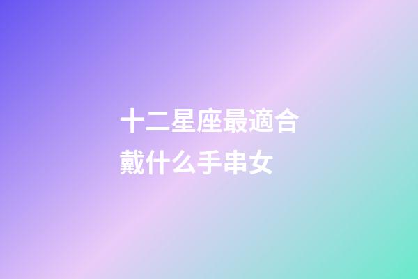 十二星座最適合戴什么手串女-第1張-星座運勢-玄機派