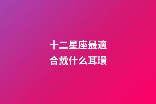 十二星座最適合戴什么耳環-第1張-星座運勢-玄機派