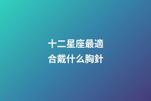 十二星座最適合戴什么胸針-第1張-星座運勢-玄機派