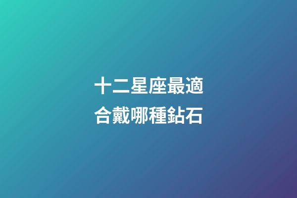 十二星座最適合戴哪種鉆石-第1張-星座運勢-玄機派