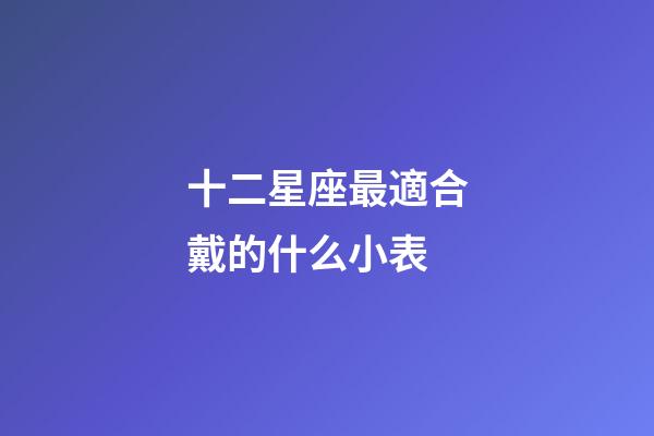 十二星座最適合戴的什么小表-第1張-星座運勢-玄機派