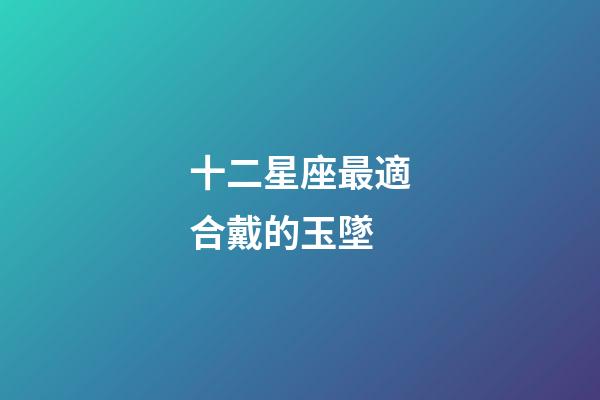 十二星座最適合戴的玉墜-第1張-星座運勢-玄機派