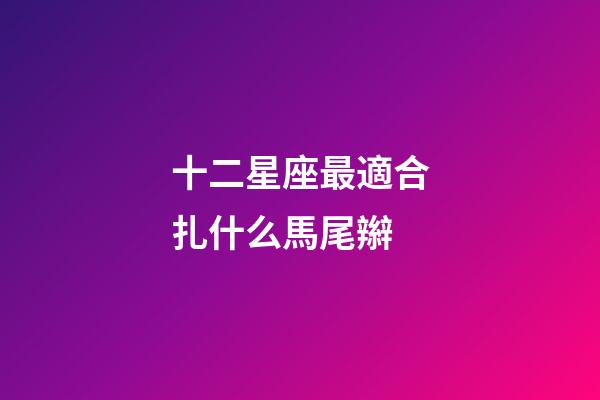 十二星座最適合扎什么馬尾辮-第1張-星座運勢-玄機派