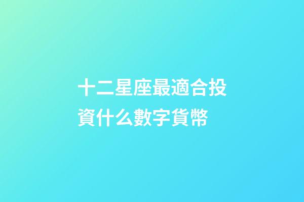 十二星座最適合投資什么數字貨幣-第1張-星座運勢-玄機派