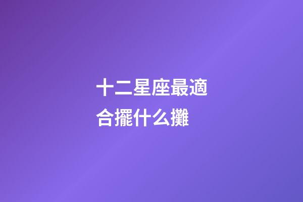 十二星座最適合擺什么攤-第1張-星座運勢-玄機派