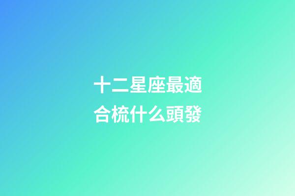 十二星座最適合梳什么頭發-第1張-星座運勢-玄機派
