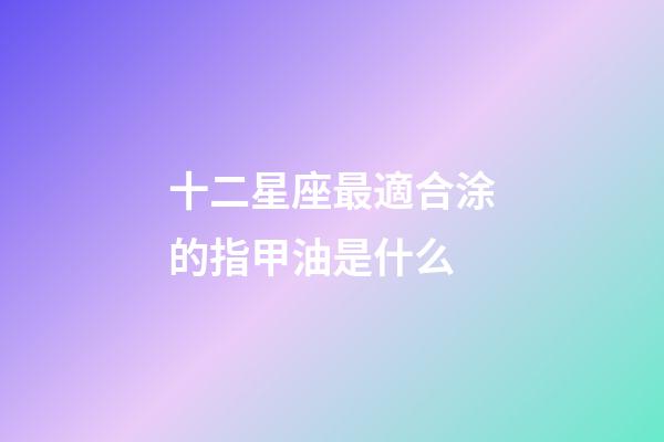 十二星座最適合涂的指甲油是什么-第1張-星座運(yùn)勢(shì)-玄機(jī)派