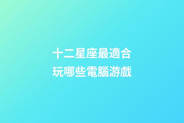 十二星座最適合玩哪些電腦游戲-第1張-星座運勢-玄機派