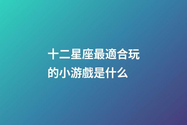 十二星座最適合玩的小游戲是什么-第1張-星座運(yùn)勢-玄機(jī)派