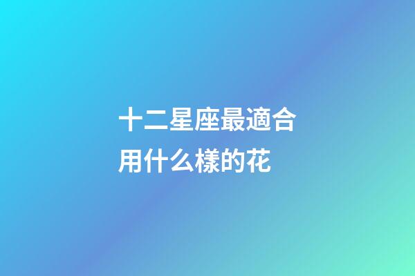 十二星座最適合用什么樣的花-第1張-星座運勢-玄機派