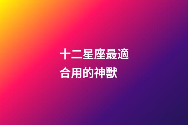 十二星座最適合用的神獸-第1張-星座運勢-玄機派