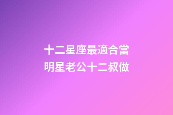 十二星座最適合當明星老公十二叔做-第1張-星座運勢-玄機派