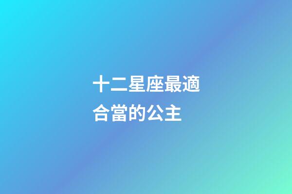 十二星座最適合當的公主-第1張-星座運勢-玄機派