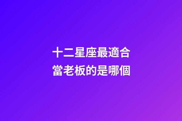 十二星座最適合當老板的是哪個-第1張-星座運勢-玄機派