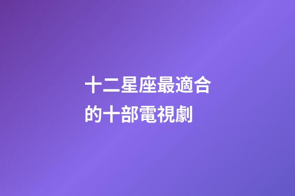 十二星座最適合的十部電視劇-第1張-星座運(yùn)勢(shì)-玄機(jī)派