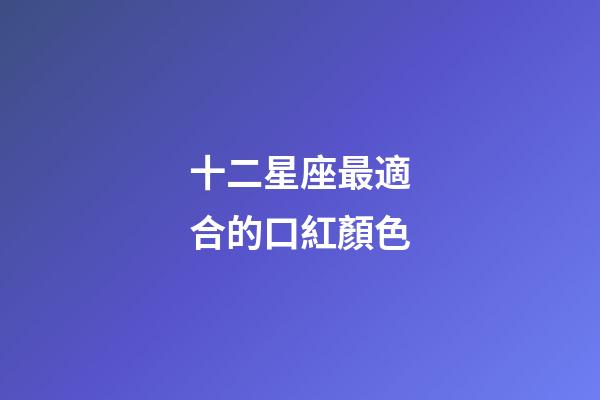 十二星座最適合的口紅顏色-第1張-星座運勢-玄機派