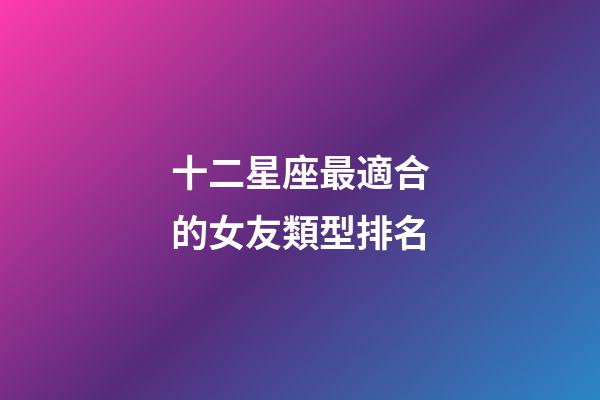 十二星座最適合的女友類型排名-第1張-星座運勢-玄機派