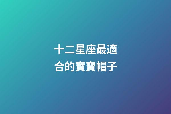 十二星座最適合的寶寶帽子-第1張-星座運(yùn)勢-玄機(jī)派