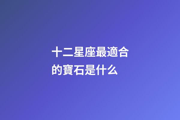 十二星座最適合的寶石是什么-第1張-星座運勢-玄機派