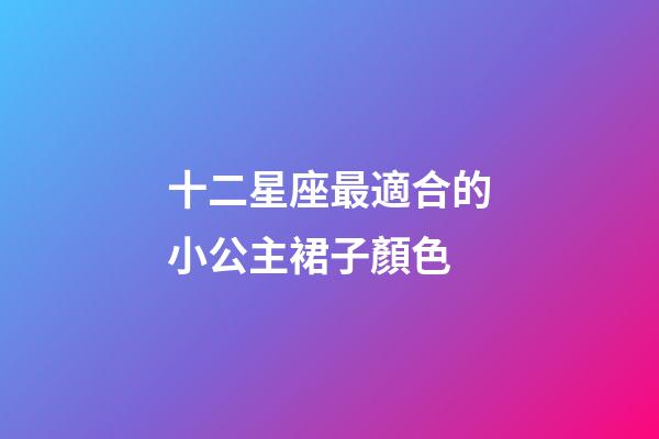 十二星座最適合的小公主裙子顏色-第1張-星座運勢-玄機派