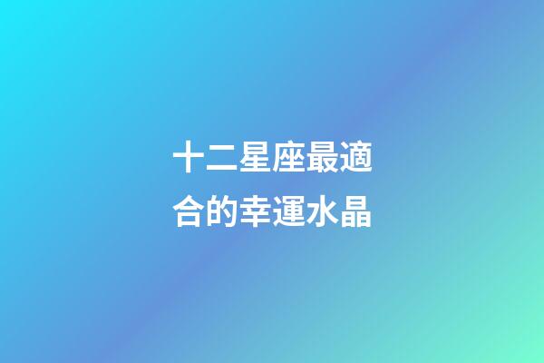 十二星座最適合的幸運水晶-第1張-星座運勢-玄機派