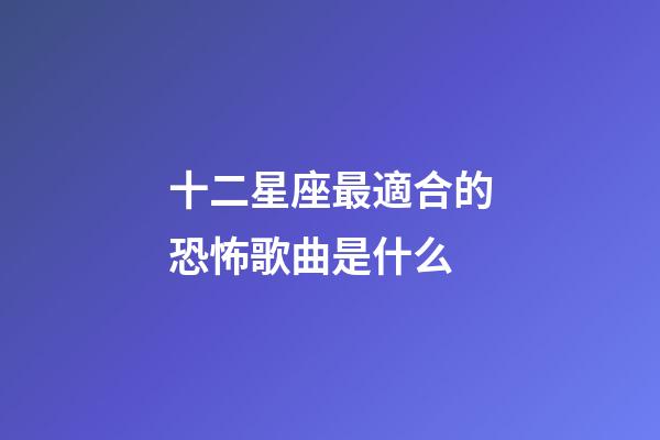 十二星座最適合的恐怖歌曲是什么-第1張-星座運(yùn)勢(shì)-玄機(jī)派