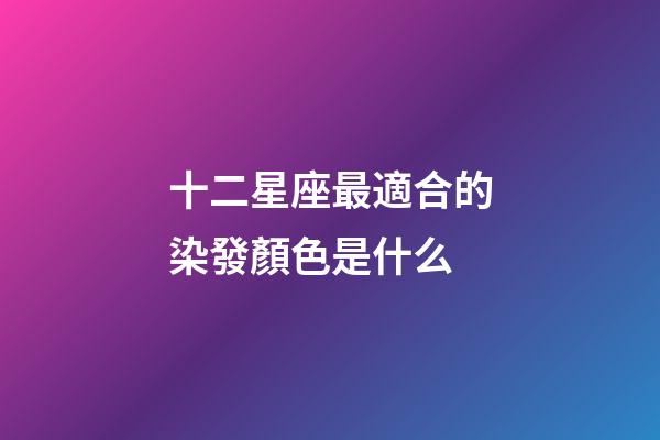 十二星座最適合的染發顏色是什么-第1張-星座運勢-玄機派