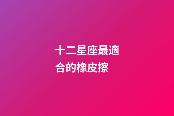 十二星座最適合的橡皮擦-第1張-星座運(yùn)勢-玄機(jī)派