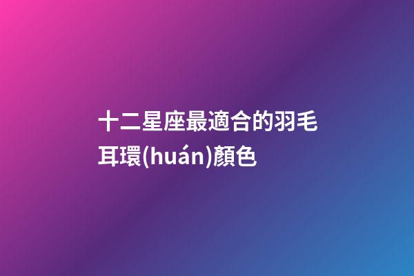 十二星座最適合的羽毛耳環(huán)顏色-第1張-星座運勢-玄機派