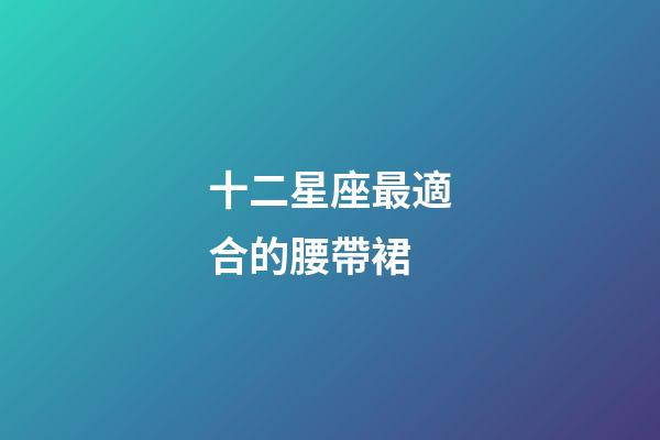 十二星座最適合的腰帶裙