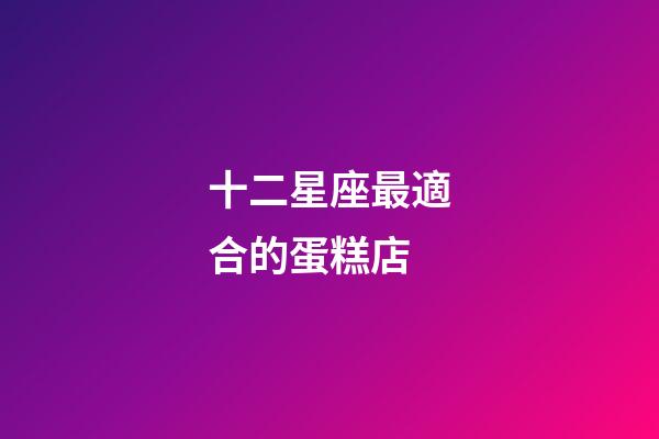 十二星座最適合的蛋糕店