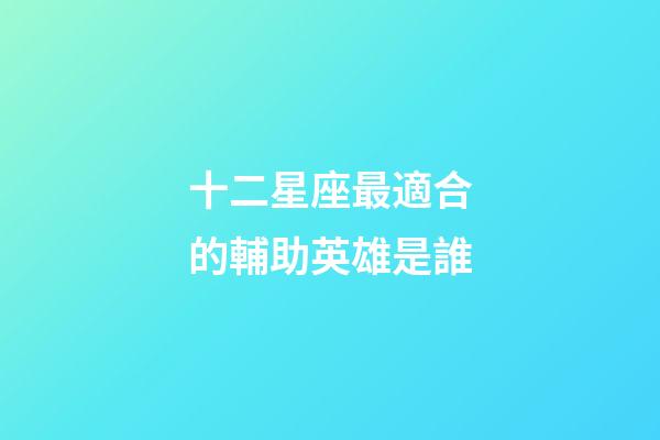 十二星座最適合的輔助英雄是誰-第1張-星座運勢-玄機派