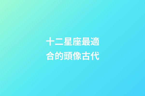 十二星座最適合的頭像古代-第1張-星座運(yùn)勢(shì)-玄機(jī)派