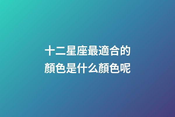 十二星座最適合的顏色是什么顏色呢-第1張-星座運(yùn)勢-玄機(jī)派