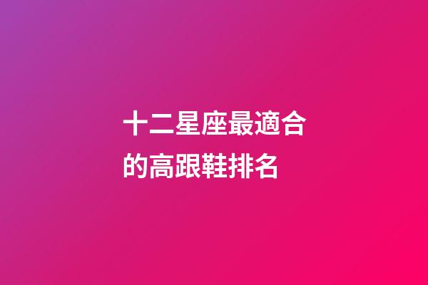 十二星座最適合的高跟鞋排名-第1張-星座運勢-玄機派