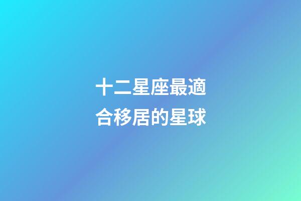 十二星座最適合移居的星球-第1張-星座運勢-玄機派