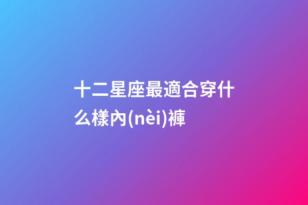 十二星座最適合穿什么樣內(nèi)褲-第1張-星座運勢-玄機派