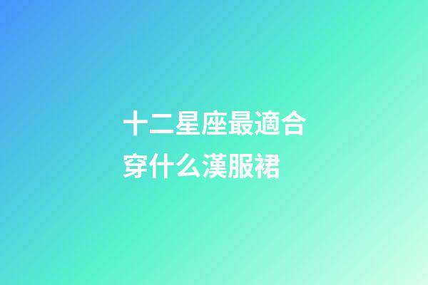 十二星座最適合穿什么漢服裙-第1張-星座運勢-玄機派