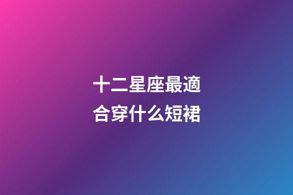 十二星座最適合穿什么短裙-第1張-星座運勢-玄機派