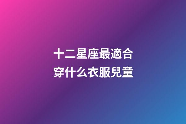 十二星座最適合穿什么衣服兒童-第1張-星座運勢-玄機派