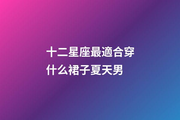 十二星座最適合穿什么裙子夏天男-第1張-星座運勢-玄機派