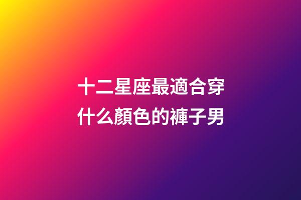 十二星座最適合穿什么顏色的褲子男-第1張-星座運勢-玄機派