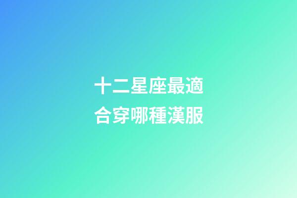 十二星座最適合穿哪種漢服-第1張-星座運(yùn)勢(shì)-玄機(jī)派