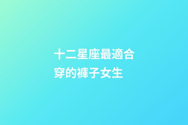 十二星座最適合穿的褲子女生-第1張-星座運(yùn)勢(shì)-玄機(jī)派