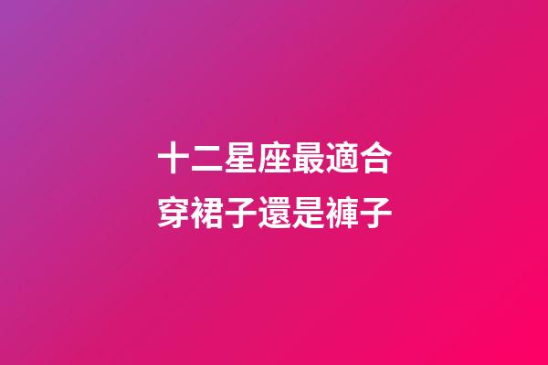 十二星座最適合穿裙子還是褲子-第1張-星座運勢-玄機派