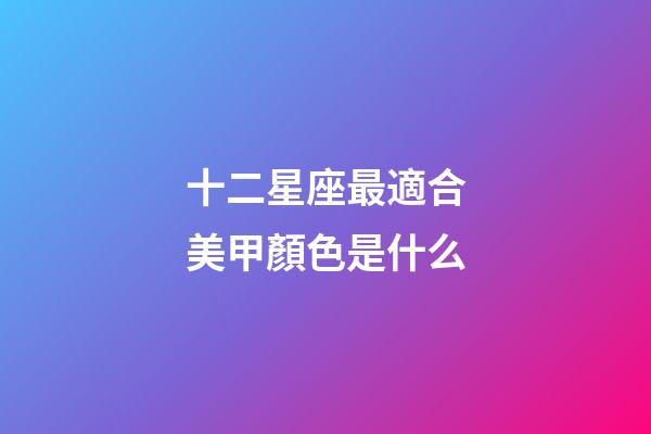十二星座最適合美甲顏色是什么-第1張-星座運勢-玄機派