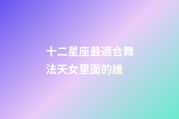 十二星座最適合舞法天女里面的誰-第1張-星座運勢-玄機派