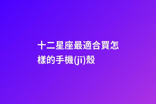 十二星座最適合買怎樣的手機(jī)殼-第1張-星座運(yùn)勢-玄機(jī)派