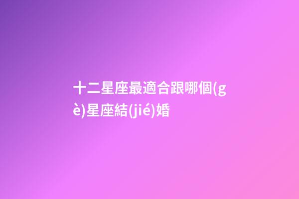 十二星座最適合跟哪個(gè)星座結(jié)婚-第1張-星座運(yùn)勢(shì)-玄機(jī)派