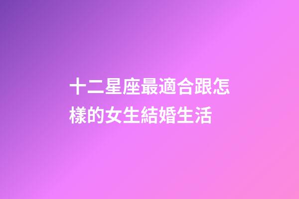 十二星座最適合跟怎樣的女生結婚生活-第1張-星座運勢-玄機派
